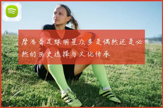 摩洛哥足球明星众多是偶然还是必然的历史选择与文化传承