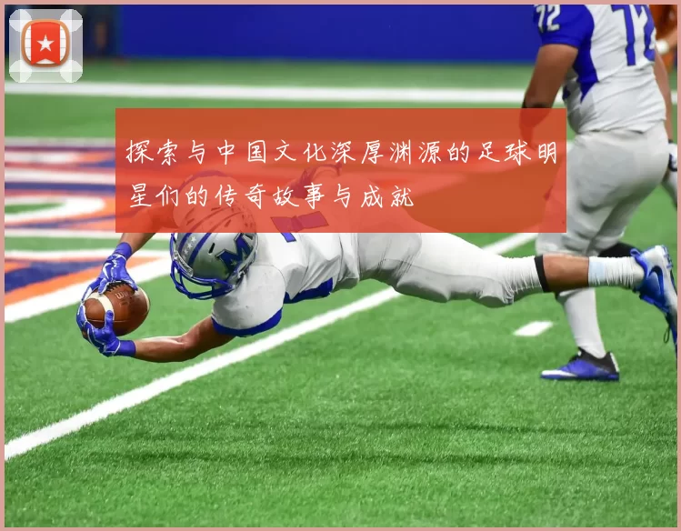 探索与中国文化深厚渊源的足球明星们的传奇故事与成就