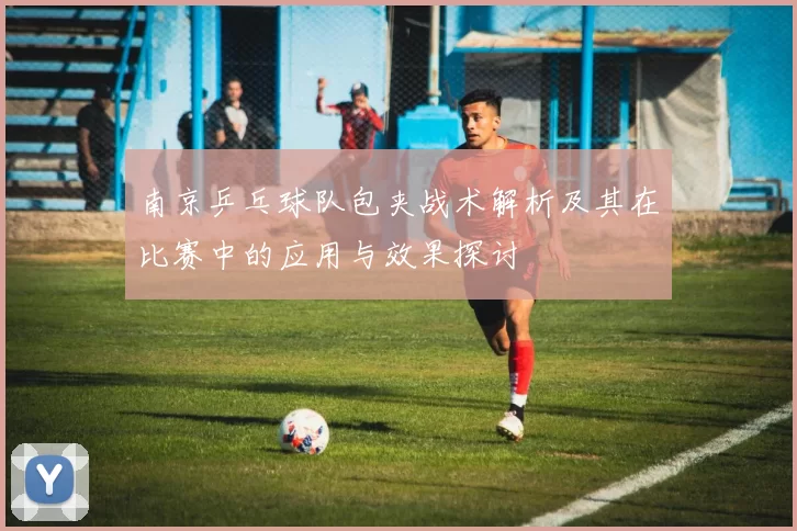 南京乒乓球队包夹战术解析及其在比赛中的应用与效果探讨