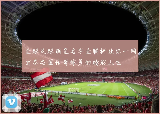 全球足球明星名字全解析让你一网打尽各国传奇球员的精彩人生