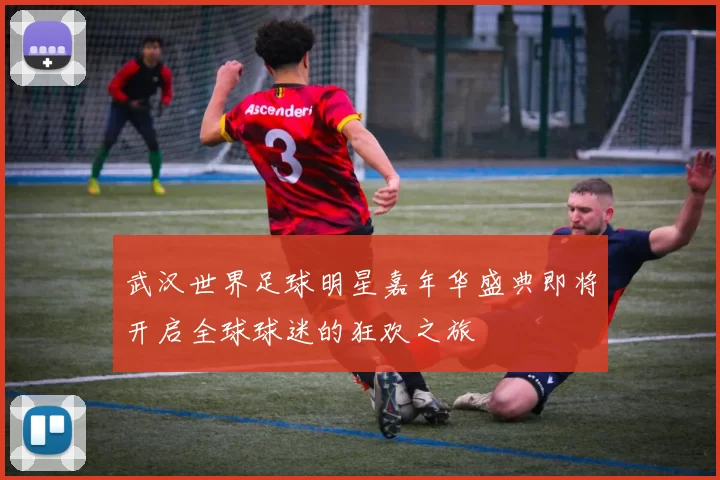 武汉世界足球明星嘉年华盛典即将开启全球球迷的狂欢之旅