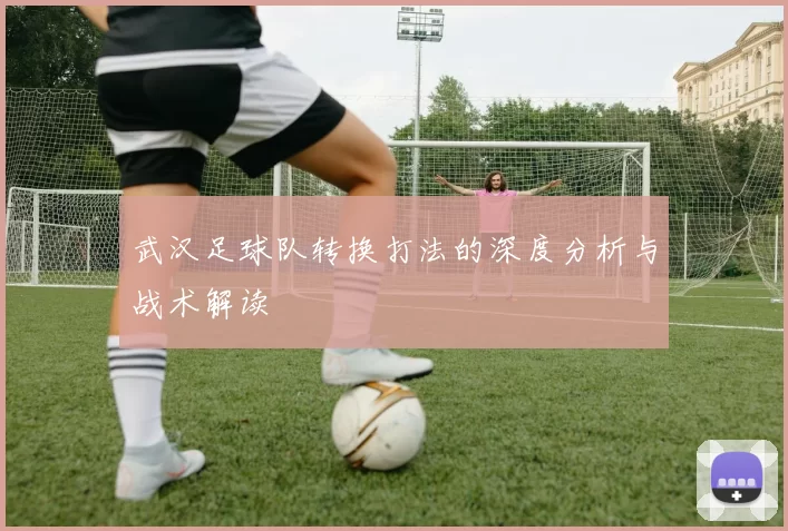 武汉足球队转换打法的深度分析与战术解读