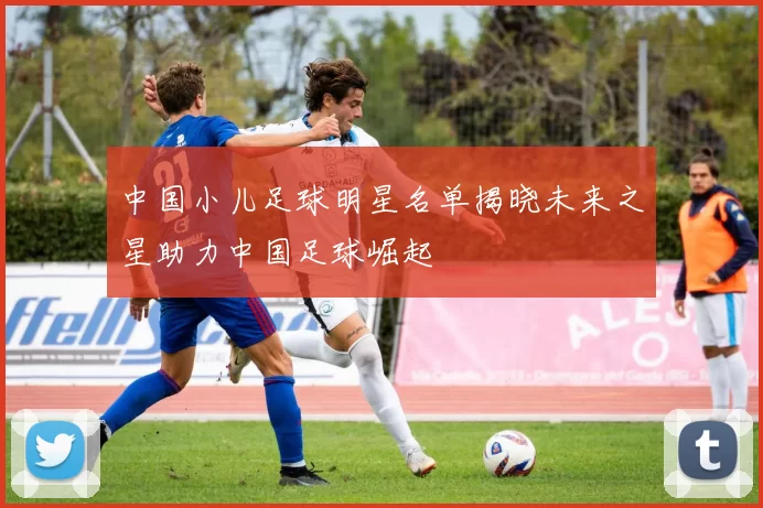 中国小儿足球明星名单揭晓未来之星助力中国足球崛起