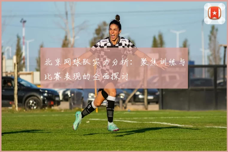 北京网球队实力分析：聚焦训练与比赛表现的全面探讨