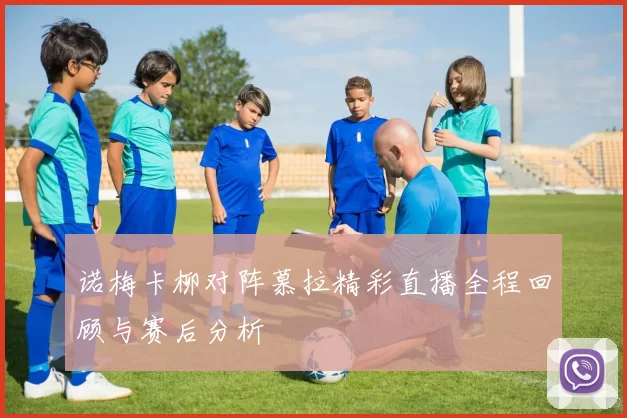 诺梅卡柳对阵慕拉精彩直播全程回顾与赛后分析