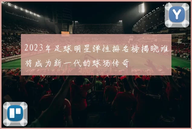 2023年足球明星弹性排名榜揭晓谁将成为新一代的球场传奇