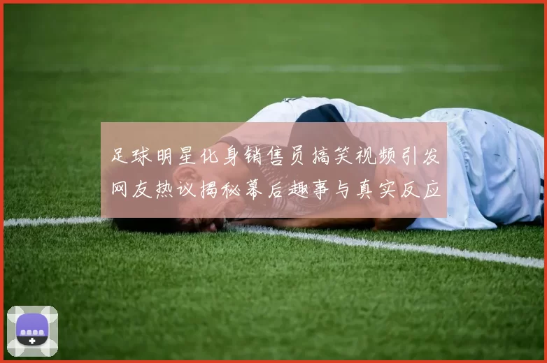 足球明星化身销售员搞笑视频引发网友热议揭秘幕后趣事与真实反应