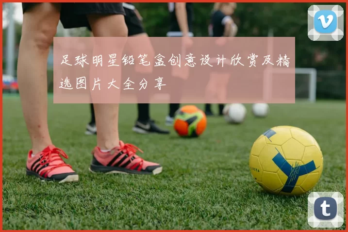 足球明星铅笔盒创意设计欣赏及精选图片大全分享