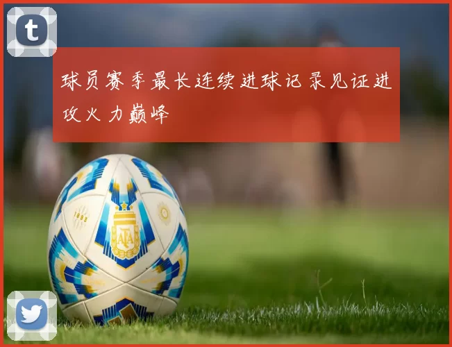 球员赛季最长连续进球记录见证进攻火力巅峰