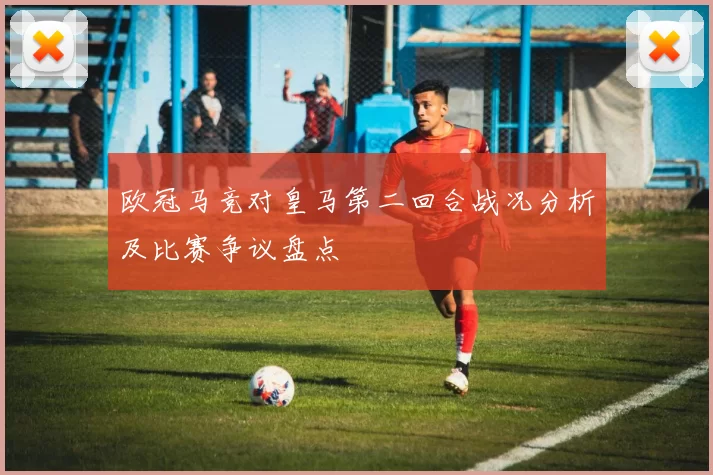 欧冠马竞对皇马第二回合战况分析及比赛争议盘点