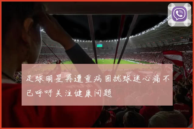 足球明星再遭重病困扰球迷心痛不已呼吁关注健康问题