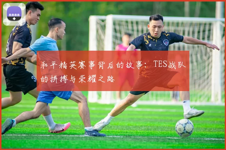和平精英赛事背后的故事：TES战队的拼搏与荣耀之路