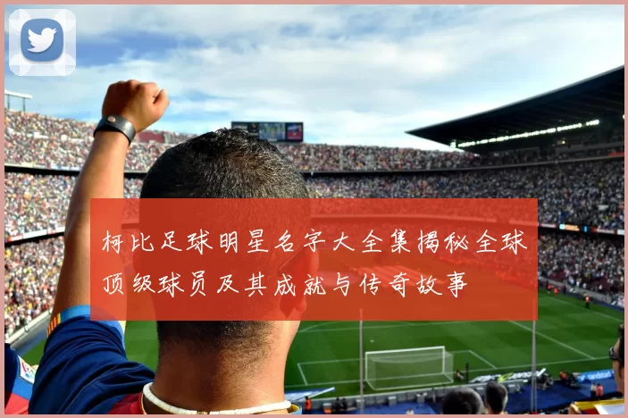 柯比足球明星名字大全集揭秘全球顶级球员及其成就与传奇故事