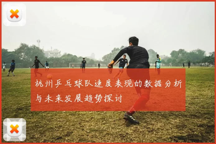 杭州乒乓球队速度表现的数据分析与未来发展趋势探讨