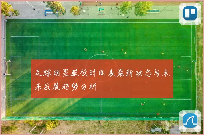足球明星服役时间表最新动态与未来发展趋势分析