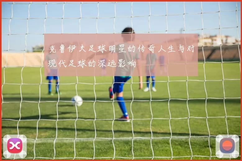 克鲁伊夫足球明星的传奇人生与对现代足球的深远影响