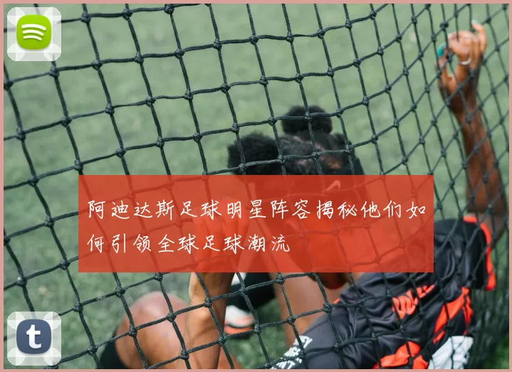 阿迪达斯足球明星阵容揭秘他们如何引领全球足球潮流