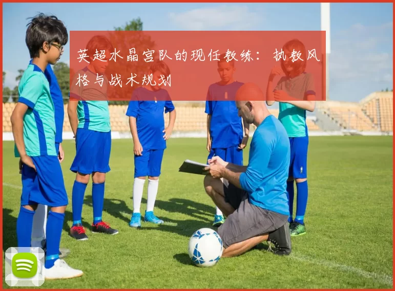 英超水晶宫队的现任教练：执教风格与战术规划