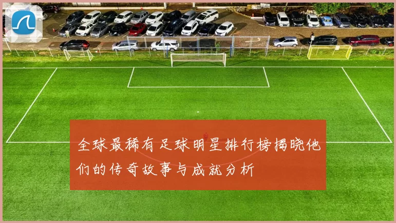 全球最稀有足球明星排行榜揭晓他们的传奇故事与成就分析