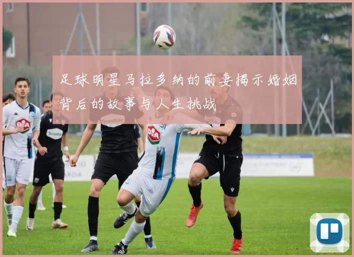 足球明星马拉多纳的前妻揭示婚姻背后的故事与人生挑战