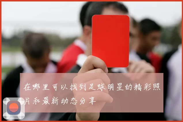 在哪里可以找到足球明星的精彩照片和最新动态分享