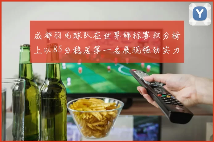 成都羽毛球队在世界锦标赛积分榜上以85分稳居第一名展现强劲实力