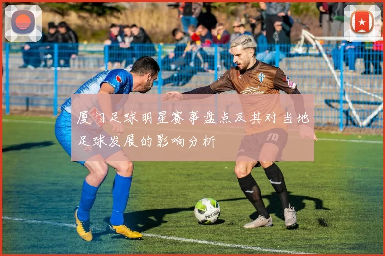 厦门足球明星赛事盘点及其对当地足球发展的影响分析