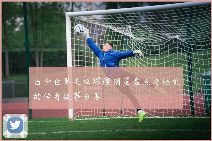 当今世界足坛璀璨明星盘点与他们的传奇故事分享