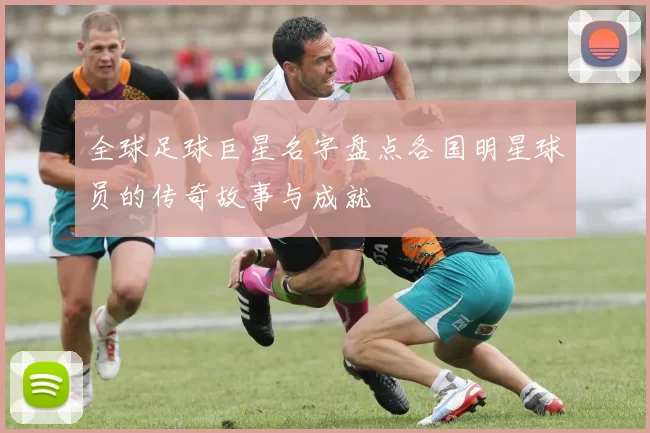 全球足球巨星名字盘点各国明星球员的传奇故事与成就