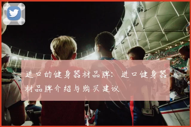 进口的健身器材品牌：进口健身器材品牌介绍与购买建议