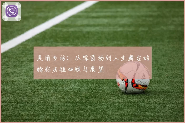 吴丽专访：从绿茵场到人生舞台的精彩历程回顾与展望