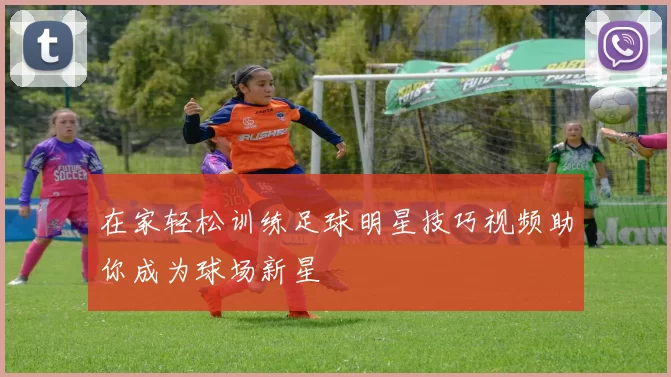 在家轻松训练足球明星技巧视频助你成为球场新星
