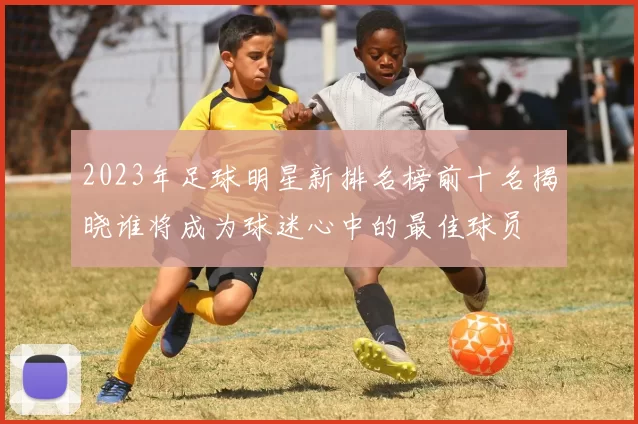 2023年足球明星新排名榜前十名揭晓谁将成为球迷心中的最佳球员