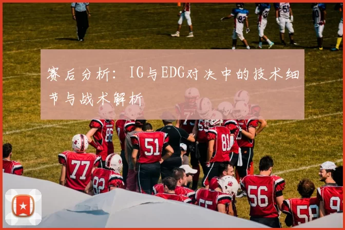 赛后分析：IG与EDG对决中的技术细节与战术解析