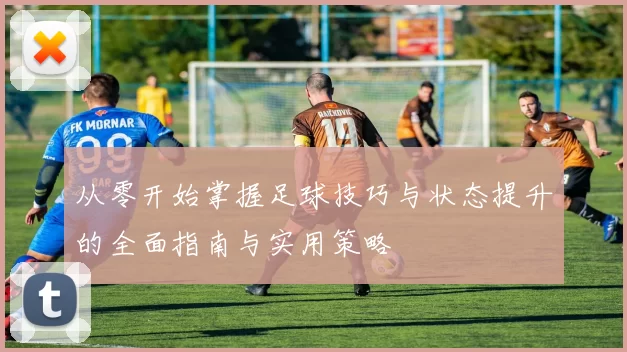 从零开始掌握足球技巧与状态提升的全面指南与实用策略