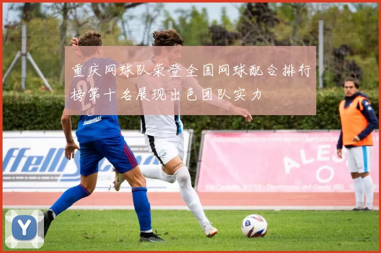 重庆网球队荣登全国网球配合排行榜第十名展现出色团队实力