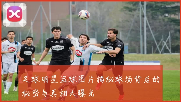 足球明星盗球图片揭秘球场背后的秘密与真相大曝光