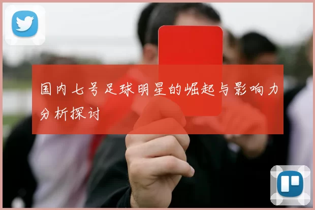 国内七号足球明星的崛起与影响力分析探讨