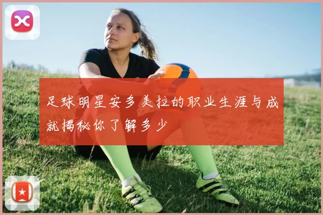 足球明星安多美拉的职业生涯与成就揭秘你了解多少
