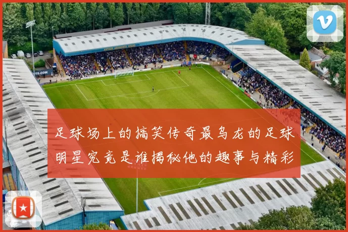足球场上的搞笑传奇最乌龙的足球明星究竟是谁揭秘他的趣事与精彩瞬间