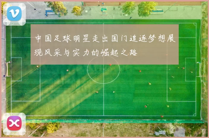 中国足球明星走出国门追逐梦想展现风采与实力的崛起之路