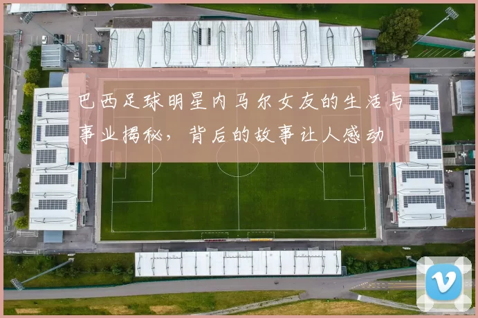 巴西足球明星内马尔女友的生活与事业揭秘，背后的故事让人感动